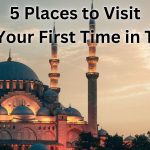 5 Places to Visit If It’s Your First Time in Turkey