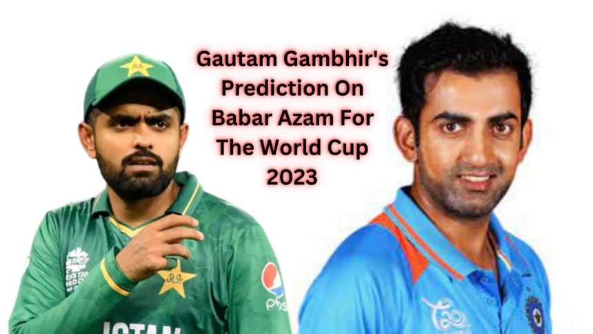 Gautam Gambhir's Prediction On Babar Azam For The World Cup 2023